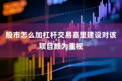 股市怎么加杠杆交易嘉里建设对该项目颇为重视