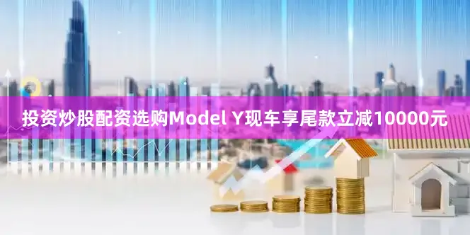投资炒股配资选购Model Y现车享尾款立减10000元