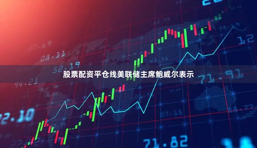 股票配资平仓线　　美联储主席鲍威尔表示