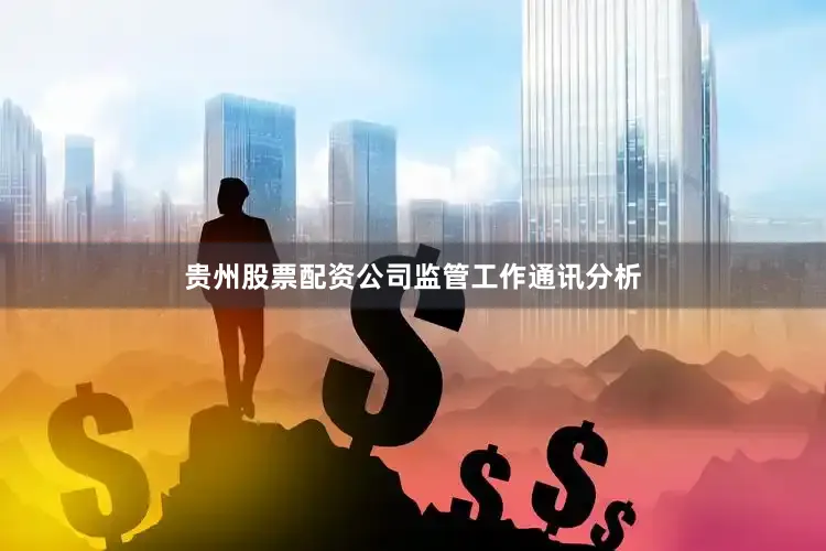 贵州股票配资公司　　监管工作通讯分析