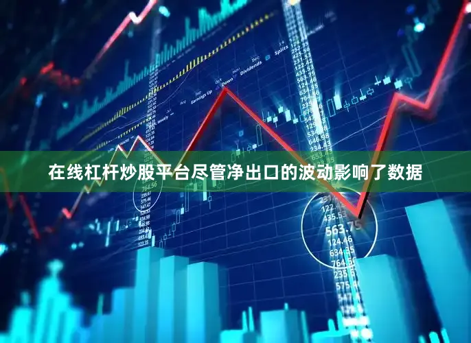 在线杠杆炒股平台尽管净出口的波动影响了数据