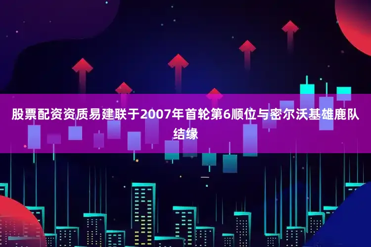股票配资资质易建联于2007年首轮第6顺位与密尔沃基雄鹿队结缘