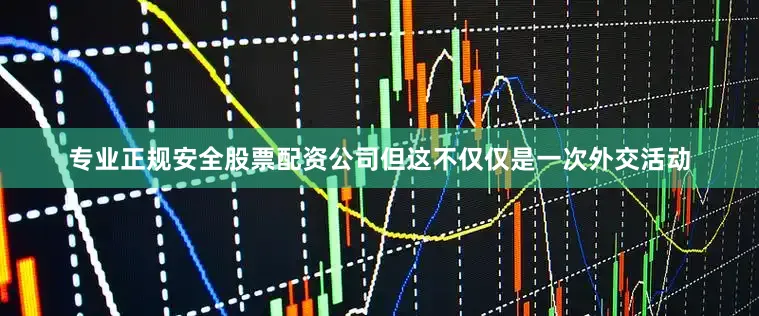 专业正规安全股票配资公司但这不仅仅是一次外交活动