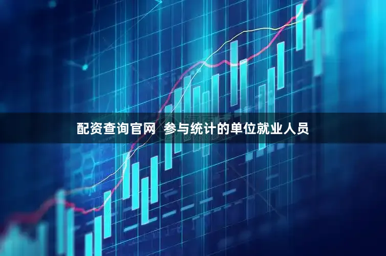 配资查询官网 参与统计的单位就业人员