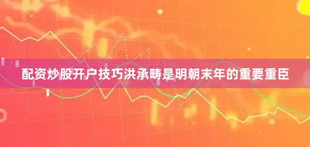 配资炒股开户技巧洪承畴是明朝末年的重要重臣