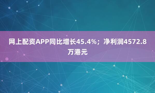 网上配资APP同比增长45.4%；净利润4572.8万港元
