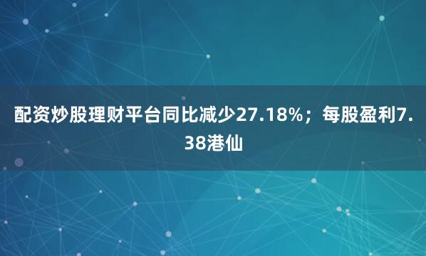 配资炒股理财平台同比减少27.18%；每股盈利7.38港仙