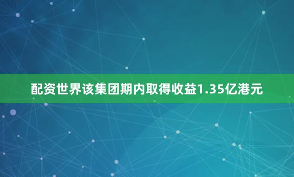 配资世界该集团期内取得收益1.35亿港元