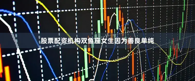 股票配资机构双鱼座女生因为善良单纯