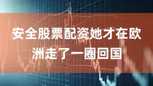 安全股票配资她才在欧洲走了一圈回国