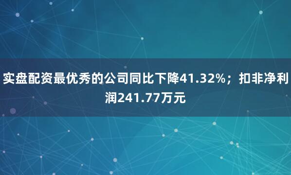 实盘配资最优秀的公司同比下降41.32%；扣非净利润241.77万元