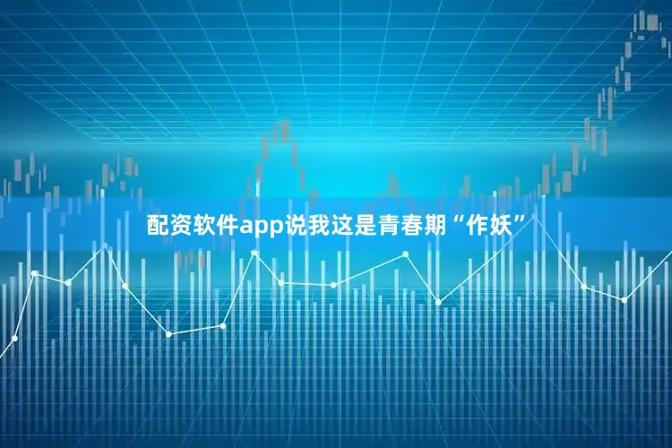 配资软件app说我这是青春期“作妖”