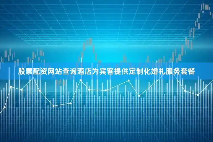 股票配资网站查询酒店为宾客提供定制化婚礼服务套餐
