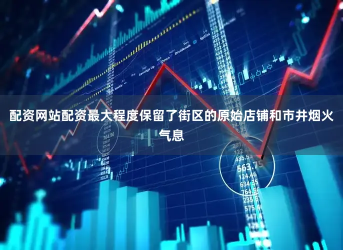 配资网站配资最大程度保留了街区的原始店铺和市井烟火气息