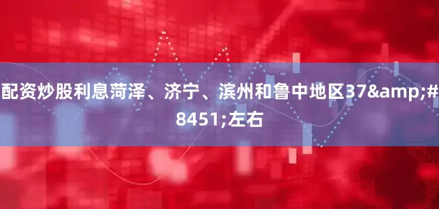配资炒股利息菏泽、济宁、滨州和鲁中地区37&#8451;左右