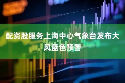 配资股服务上海中心气象台发布大风蓝色预警