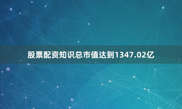 股票配资知识总市值达到1347.02亿