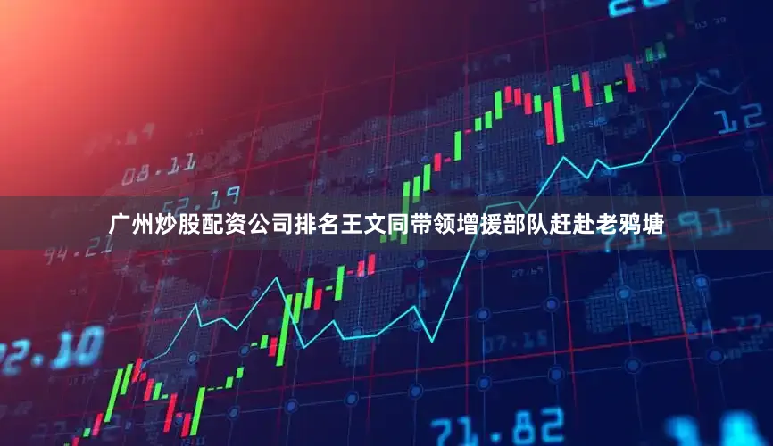 广州炒股配资公司排名王文同带领增援部队赶赴老鸦塘