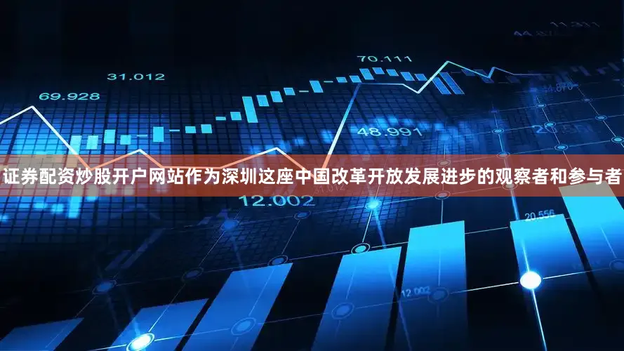 证券配资炒股开户网站作为深圳这座中国改革开放发展进步的观察者和参与者