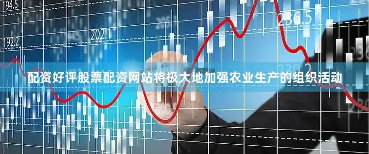 配资好评股票配资网站将极大地加强农业生产的组织活动