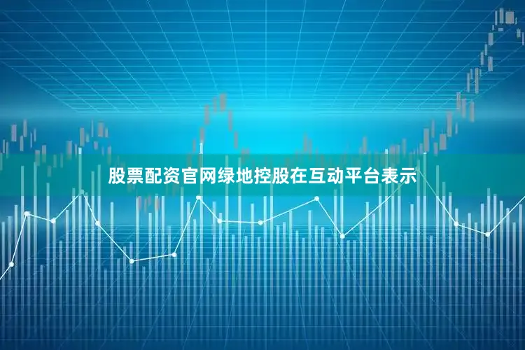 股票配资官网绿地控股在互动平台表示