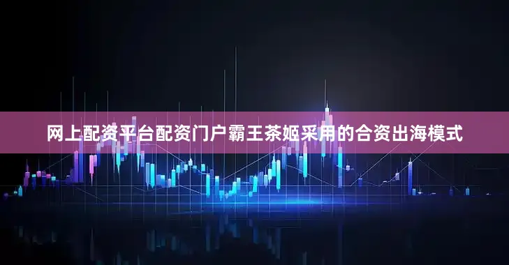 网上配资平台配资门户霸王茶姬采用的合资出海模式
