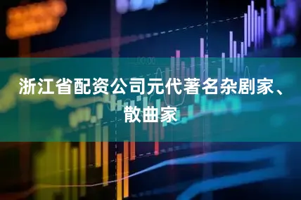 浙江省配资公司元代著名杂剧家、散曲家