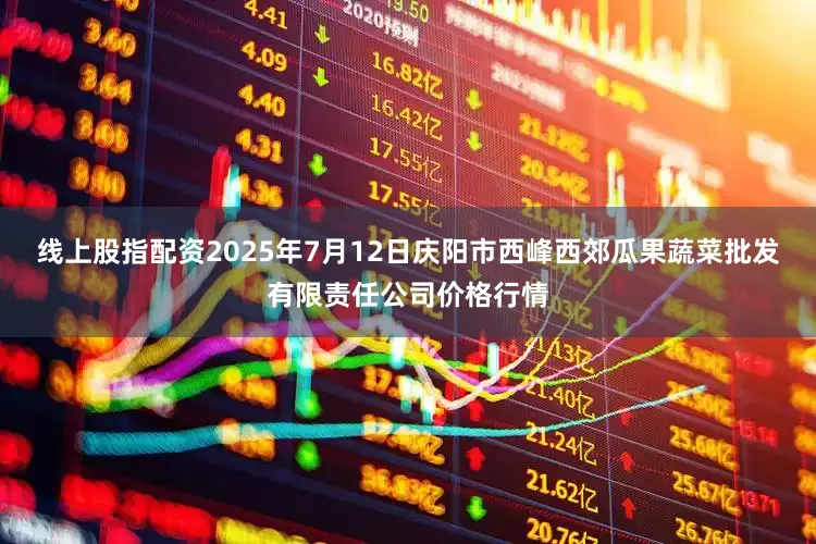 线上股指配资2025年7月12日庆阳市西峰西郊瓜果蔬菜批发有限责任公司价格行情