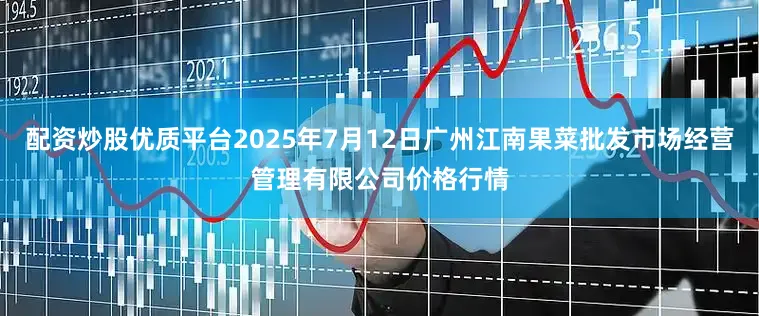 配资炒股优质平台2025年7月12日广州江南果菜批发市场经营管理有限公司价格行情