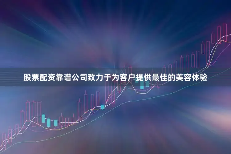 股票配资靠谱公司致力于为客户提供最佳的美容体验