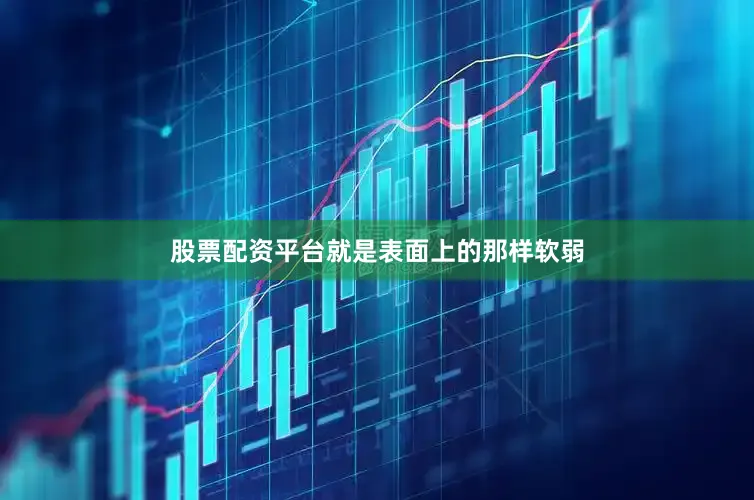 股票配资平台就是表面上的那样软弱