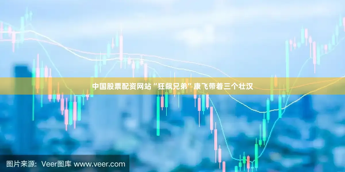 中国股票配资网站“狂飙兄弟”康飞带着三个壮汉