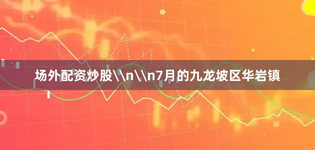 场外配资炒股\n\n7月的九龙坡区华岩镇