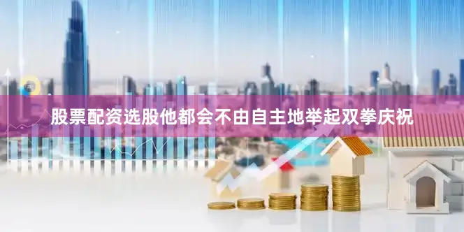 股票配资选股他都会不由自主地举起双拳庆祝