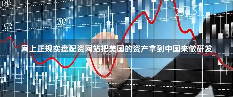 网上正规实盘配资网站把美国的资产拿到中国来做研发