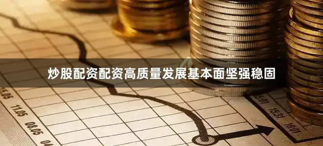炒股配资配资高质量发展基本面坚强稳固