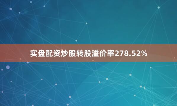 实盘配资炒股转股溢价率278.52%