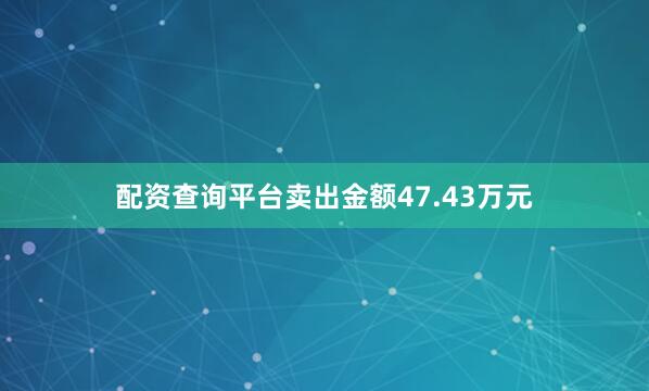 配资查询平台卖出金额47.43万元