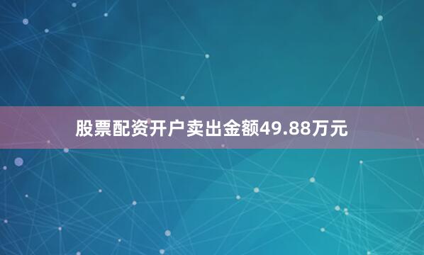 股票配资开户卖出金额49.88万元
