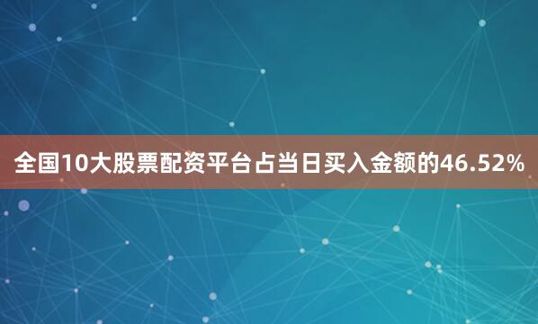 全国10大股票配资平台占当日买入金额的46.52%
