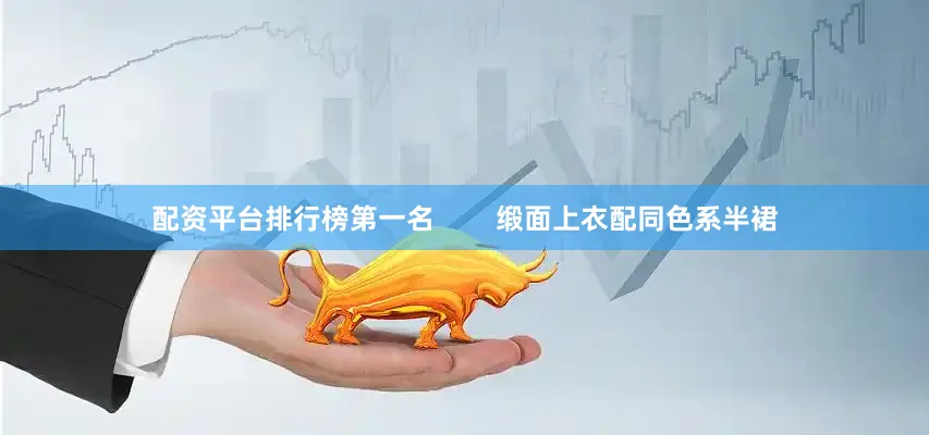 配资平台排行榜第一名        缎面上衣配同色系半裙