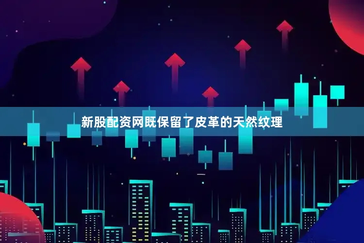 新股配资网既保留了皮革的天然纹理