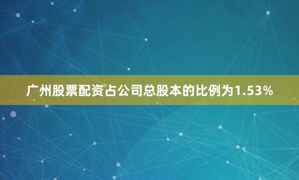 广州股票配资占公司总股本的比例为1.53%