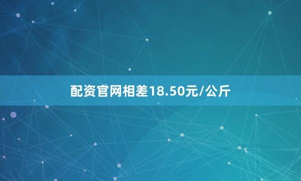 配资官网相差18.50元/公斤