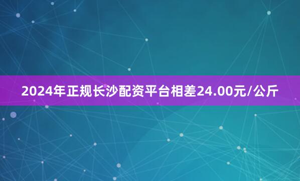 2024年正规长沙配资平台相差24.00元/公斤