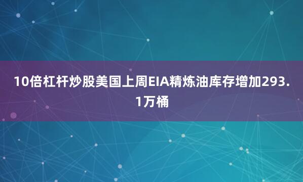 10倍杠杆炒股美国上周EIA精炼油库存增加293.1万桶