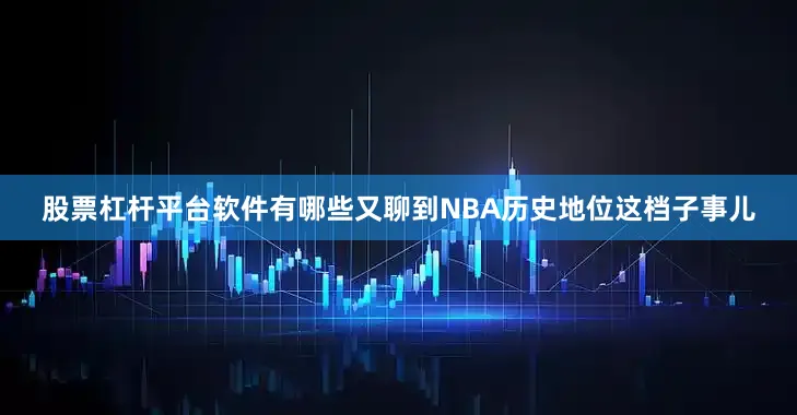 股票杠杆平台软件有哪些又聊到NBA历史地位这档子事儿