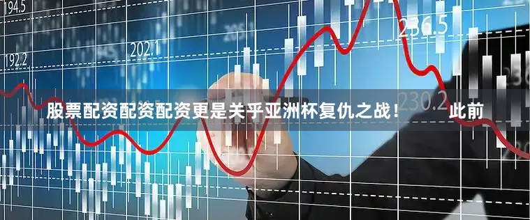股票配资配资配资更是关乎亚洲杯复仇之战！        此前