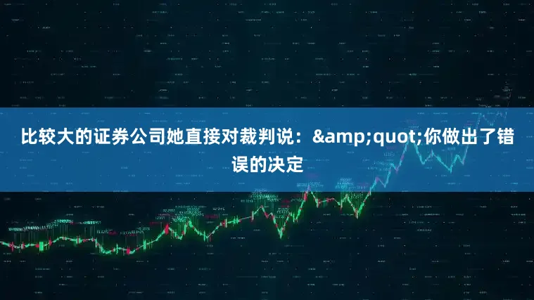 比较大的证券公司她直接对裁判说：&quot;你做出了错误的决定