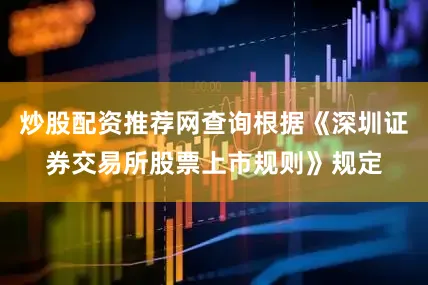 炒股配资推荐网查询根据《深圳证券交易所股票上市规则》规定